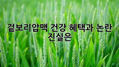 겉보리압맥: 건강 혜택과 논란, 진실은?