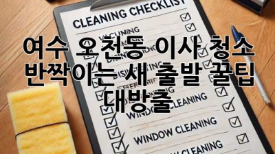 ✨ 여수 오천동 이사 청소, ✨ 반짝이는 새 출발 꿀팁 대방출! 🏡