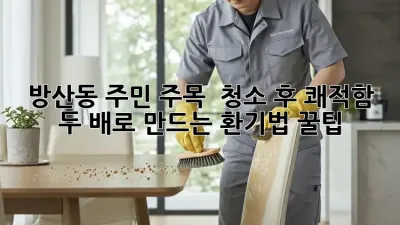 방산동 주민 주목! ✨ 청소 후 쾌적함 두 배로 만드는 환기법 꿀팁 💨