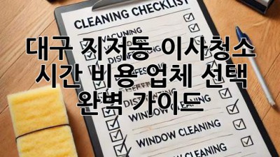 대구 지저동 이사청소: 시간, 비용, 업체 선택 완벽 가이드