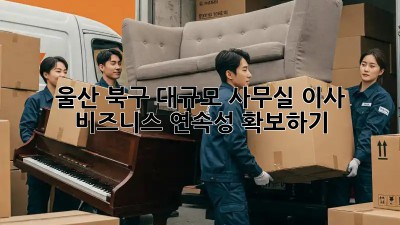 울산 북구 대규모 사무실 이사, 비즈니스 연속성 확보하기