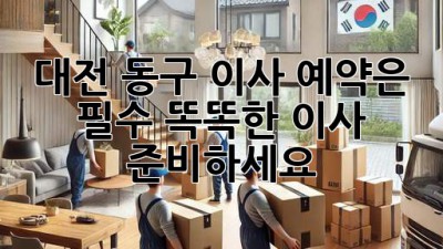 대전 동구 이사, 예약은 필수! 똑똑한 이사 준비하세요!