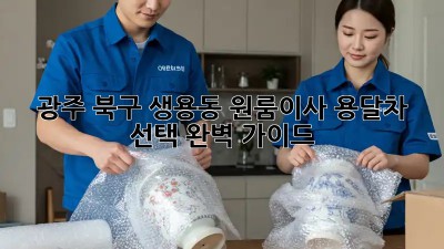 광주 북구 생용동 원룸이사? 용달차 선택 완벽 가이드!